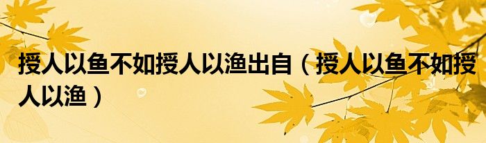 授人以鱼不如授人以渔出自（授人以鱼不如授人以渔）