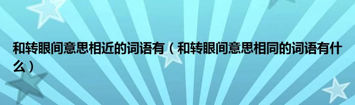 和转眼间意思相近的词语有（和转眼间意思相同的词语有什么）