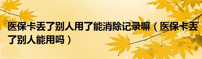 医保卡丢了别人用了能消除记录嘛（医保卡丢了别人能用吗）