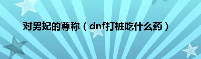 对男妃的尊称（dnf打桩吃什么药）