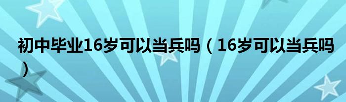 初中毕业16岁可以当兵吗（16岁可以当兵吗）