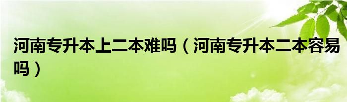 河南专升本上二本难吗（河南专升本二本容易吗）