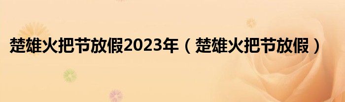 楚雄火把节放假2023年（楚雄火把节放假）