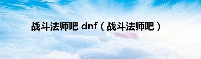 战斗法师吧 dnf（战斗法师吧）