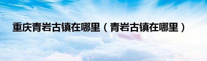 重庆青岩古镇在哪里（青岩古镇在哪里）