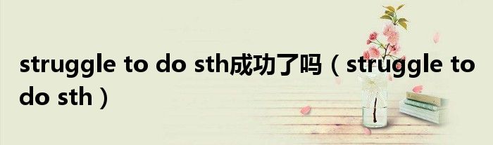 struggle to do sth成功了吗（struggle to do sth）