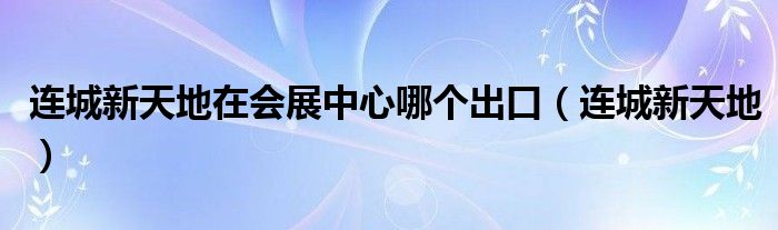 连城新天地在会展中心哪个出口（连城新天地）