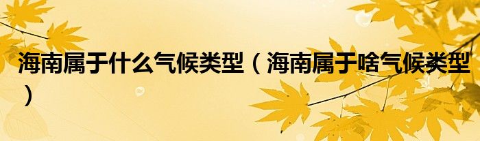 海南属于什么气候类型（海南属于啥气候类型）