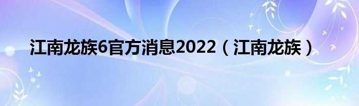 江南龙族6官方消息2022（江南龙族）