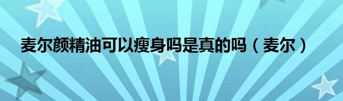 麦尔颜精油可以瘦身吗是真的吗（麦尔）