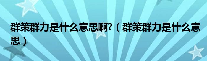 群策群力是什么意思啊?（群策群力是什么意思）