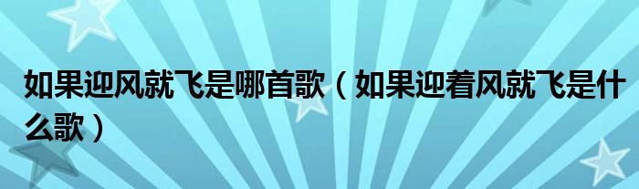 如果迎风就飞是哪首歌（如果迎着风就飞是什么歌）