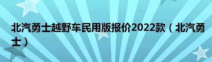 北汽勇士越野车民用版报价2022款（北汽勇士）