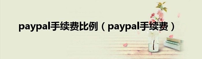 paypal手续费比例（paypal手续费）