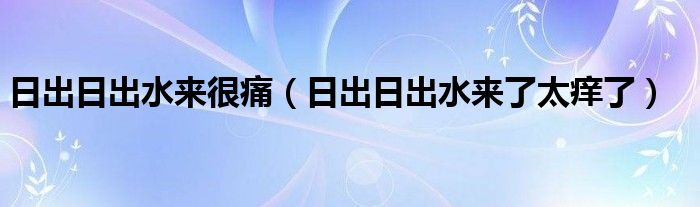 日出日出水来很痛（日出日出水来了太痒了）