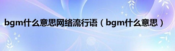 bgm什么意思网络流行语（bgm什么意思）