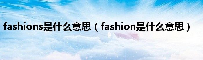 fashions是什么意思（fashion是什么意思）