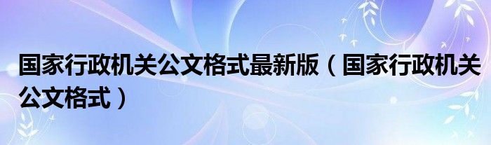 国家行政机关公文格式最新版（国家行政机关公文格式）