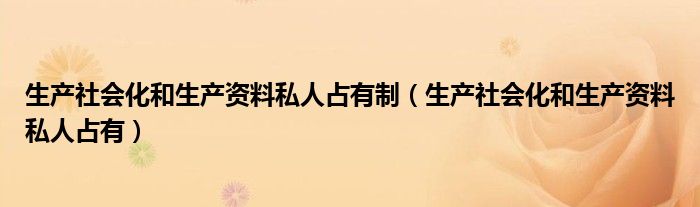 生产社会化和生产资料私人占有制（生产社会化和生产资料私人占有）