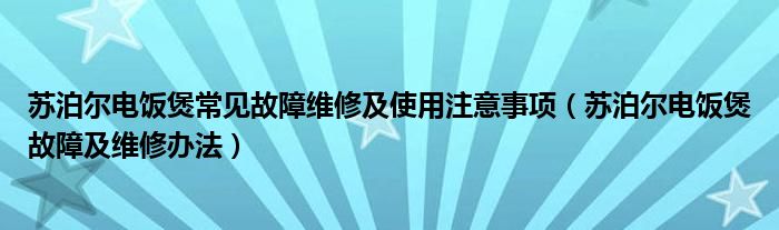 苏泊尔电饭煲常见故障维修及使用注意事项（苏泊尔电饭煲故障及维修办法）