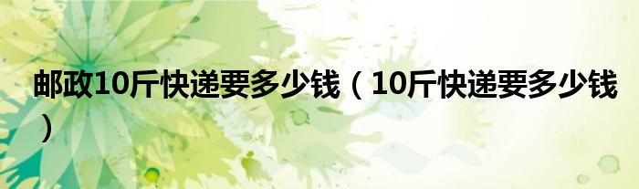 邮政10斤快递要多少钱（10斤快递要多少钱）