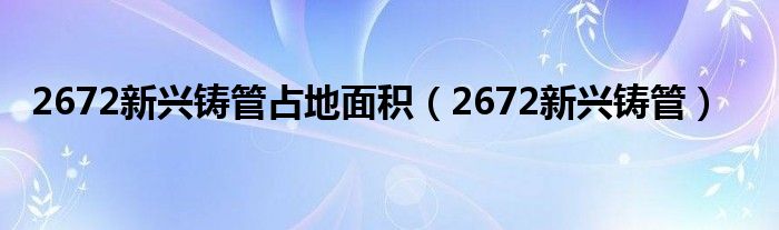 2672新兴铸管占地面积（2672新兴铸管）