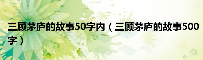 三顾茅庐的故事50字内（三顾茅庐的故事500字）