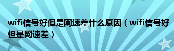 wifi信号好但是网速差什么原因（wifi信号好但是网速差）