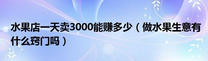 水果店一天卖3000能赚多少（做水果生意有什么窍门吗）