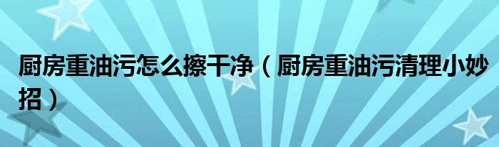 厨房重油污怎么擦干净（厨房重油污清理小妙招）