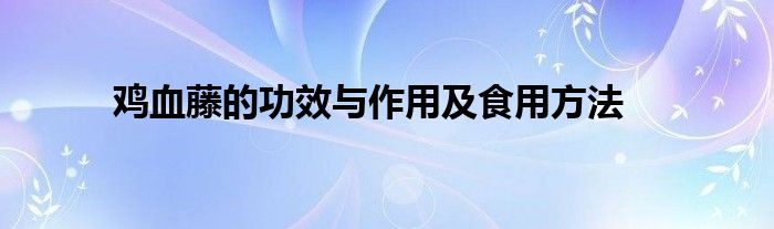 鸡血藤的功效与作用及食用方法