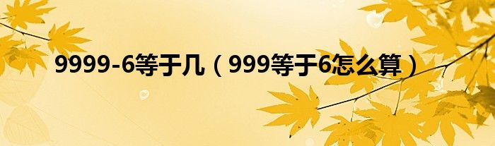 9999-6等于几（999等于6怎么算）