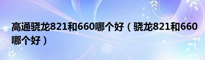 高通骁龙821和660哪个好（骁龙821和660哪个好）