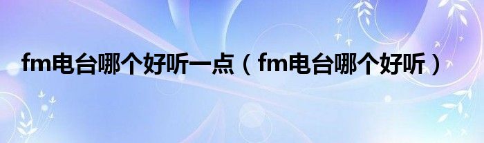 fm电台哪个好听一点（fm电台哪个好听）