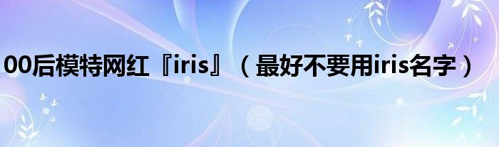 00后模特网红『iris』（最好不要用iris名字）