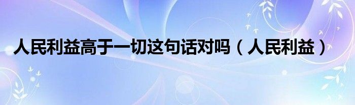 人民利益高于一切这句话对吗（人民利益）