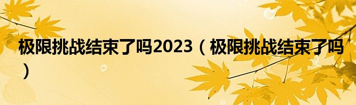 极限挑战结束了吗2023（极限挑战结束了吗）