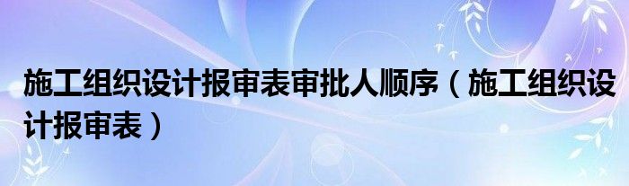 施工组织设计报审表审批人顺序（施工组织设计报审表）