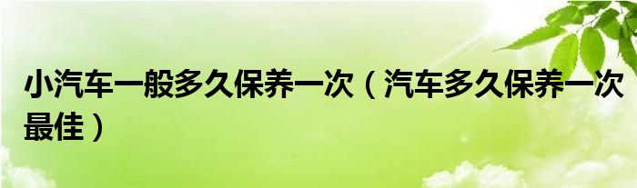 小汽车一般多久保养一次（汽车多久保养一次最佳）