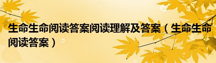 生命生命阅读答案阅读理解及答案（生命生命阅读答案）