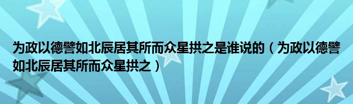 为政以德譬如北辰居其所而众星拱之是谁说的（为政以德譬如北辰居其所而众星拱之）