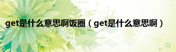 get是什么意思啊饭圈（get是什么意思啊）