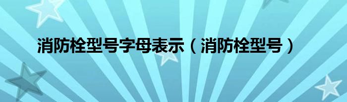 消防栓型号字母表示（消防栓型号）