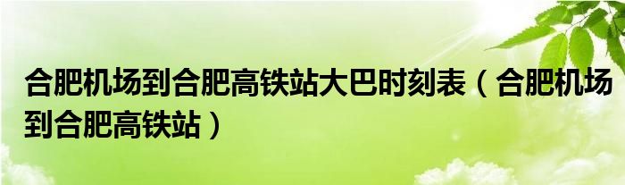 合肥机场到合肥高铁站大巴时刻表（合肥机场到合肥高铁站）