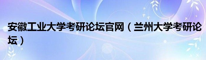 安徽工业大学考研论坛官网（兰州大学考研论坛）