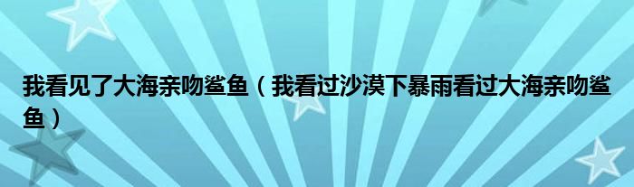 我看见了大海亲吻鲨鱼（我看过沙漠下暴雨看过大海亲吻鲨鱼）