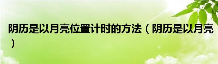 阴历是以月亮位置计时的方法（阴历是以月亮）