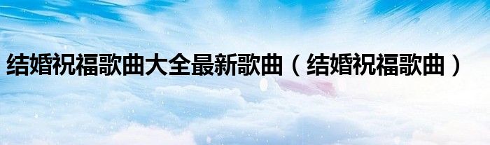 结婚祝福歌曲大全最新歌曲（结婚祝福歌曲）