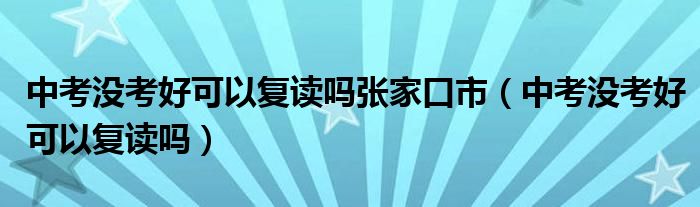 中考没考好可以复读吗张家口市（中考没考好可以复读吗）