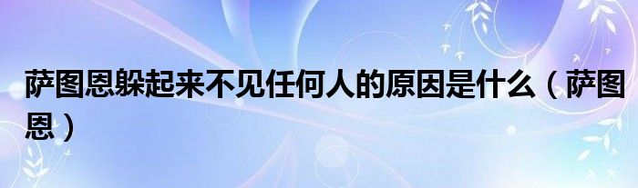 萨图恩躲起来不见任何人的原因是什么（萨图恩）